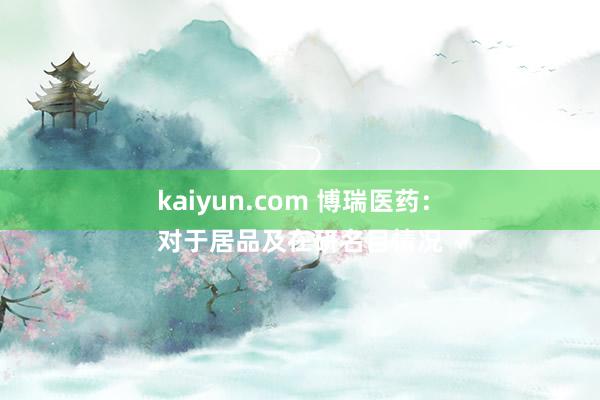 kaiyun.com 博瑞医药：
对于居品及在研名目情况