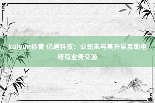 kaiyun体育 亿通科技：公司未与其开展互助粗略有业务交游