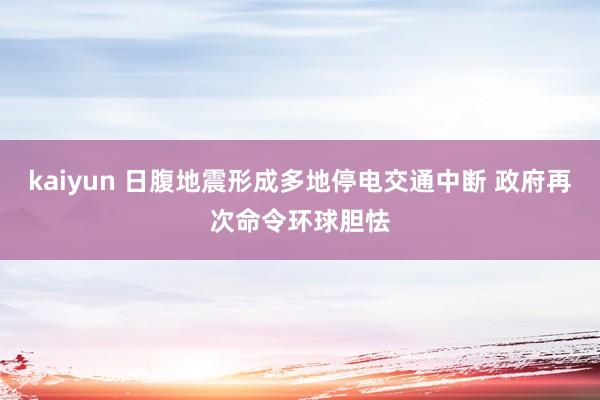 kaiyun 日腹地震形成多地停电交通中断 政府再次命令环球胆怯