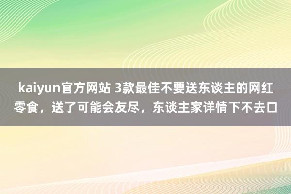 kaiyun官方网站 3款最佳不要送东谈主的网红零食，送了可能会友尽，东谈主家详情下不去口