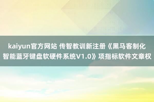 kaiyun官方网站 传智教训新注册《黑马客制化智能蓝牙键盘软硬件系统V1.0》项指标软件文章权