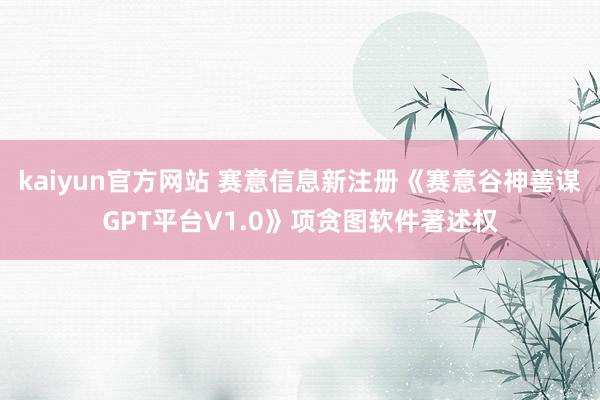 kaiyun官方网站 赛意信息新注册《赛意谷神善谋GPT平台V1.0》项贪图软件著述权