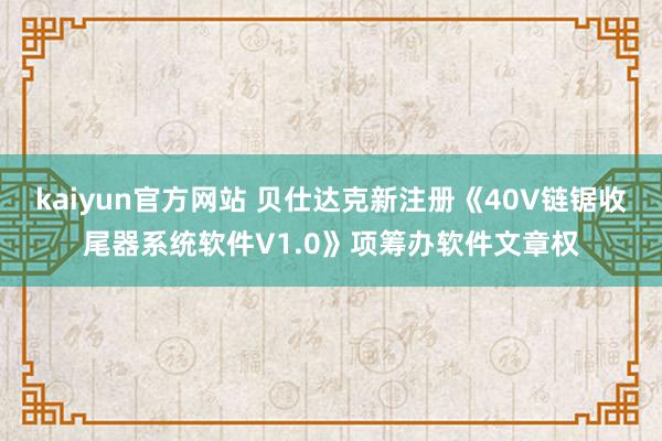 kaiyun官方网站 贝仕达克新注册《40V链锯收尾器系统软件V1.0》项筹办软件文章权