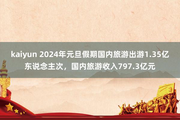 kaiyun 2024年元旦假期国内旅游出游1.35亿东说念主次，国内旅游收入797.3亿元