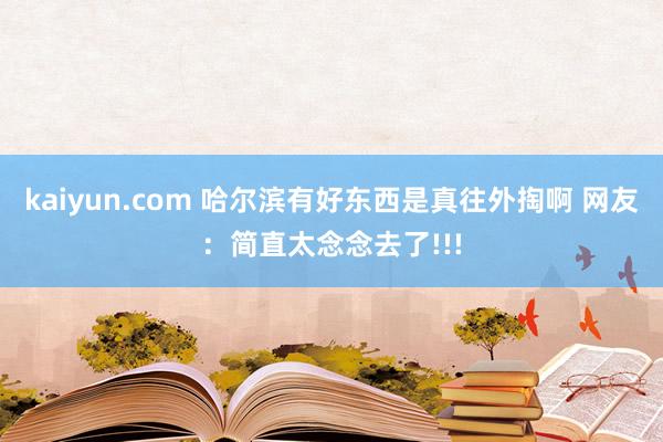 kaiyun.com 哈尔滨有好东西是真往外掏啊 网友：简直太念念去了!!!