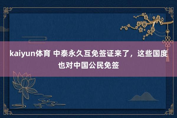 kaiyun体育 中泰永久互免签证来了，这些国度也对中国公民免签