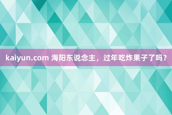 kaiyun.com 海阳东说念主，过年吃炸果子了吗？