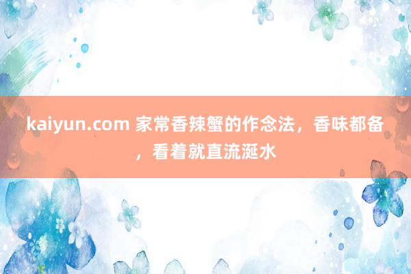 kaiyun.com 家常香辣蟹的作念法，香味都备，看着就直流涎水