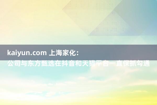 kaiyun.com 上海家化：
公司与东方甄选在抖音和天猫平台一直保抓勾通