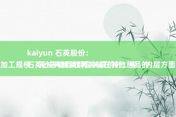 kaiyun 石英股份：
石英砂不错回收再哄骗在其他居品的加工规模，无法再哄骗到您关爱的外、中、内层方面