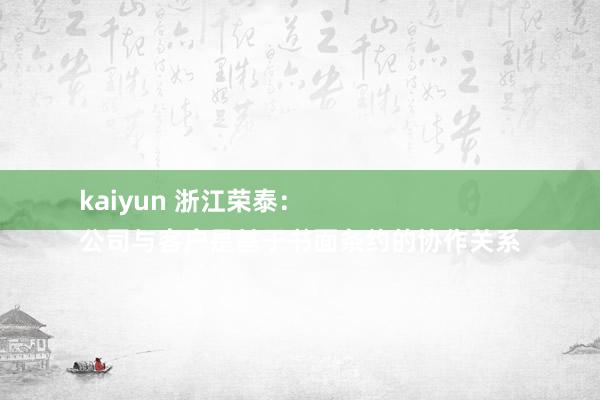 kaiyun 浙江荣泰：
公司与客户是基于书面条约的协作关系