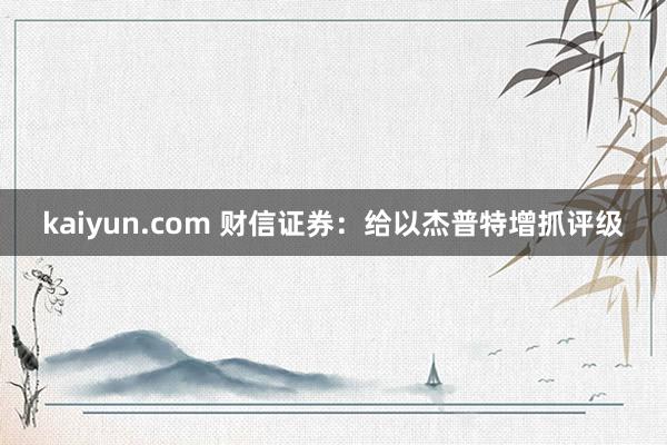 kaiyun.com 财信证券：给以杰普特增抓评级