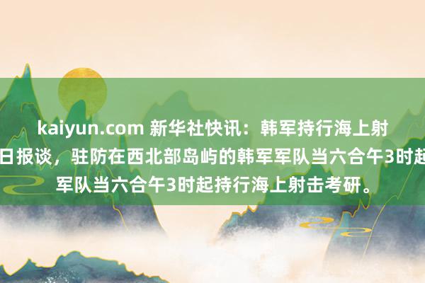 kaiyun.com 新华社快讯：韩军持行海上射击考研。据韩联社5日报谈，驻防在西北部岛屿的韩军军队当六合午3时起持行海上射击考研。