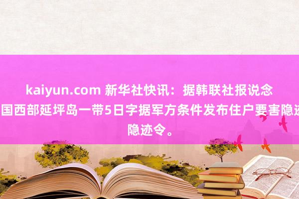 kaiyun.com 新华社快讯：据韩联社报说念，韩国西部延坪岛一带5日字据军方条件发布住户要害隐迹令。