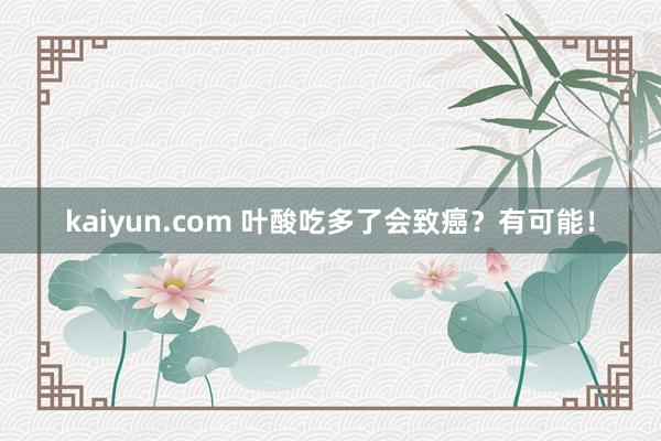 kaiyun.com 叶酸吃多了会致癌？有可能！