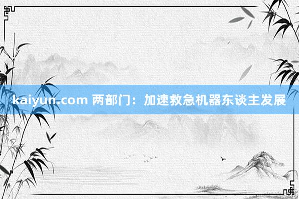 kaiyun.com 两部门：加速救急机器东谈主发展