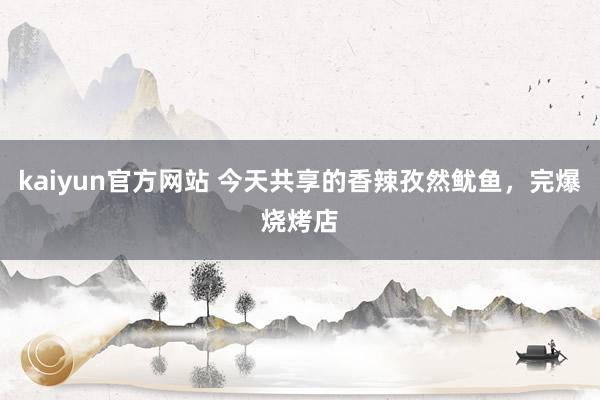 kaiyun官方网站 今天共享的香辣孜然鱿鱼，完爆烧烤店