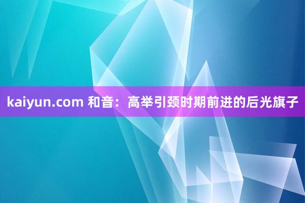 kaiyun.com 和音：高举引颈时期前进的后光旗子