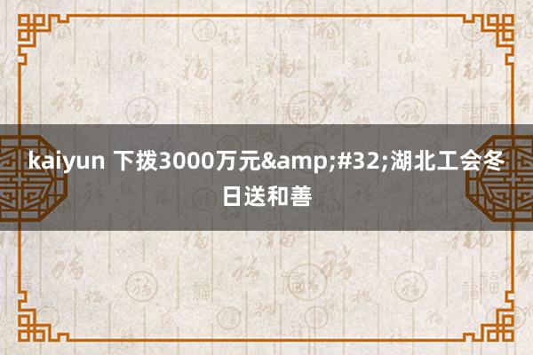 kaiyun 下拨3000万元&#32;湖北工会冬日送和善