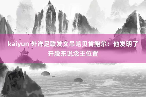 kaiyun 外洋足联发文吊唁贝肯鲍尔：他发明了开脱东说念主位置