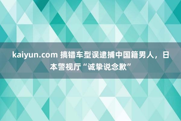 kaiyun.com 搞错车型误逮捕中国籍男人，日本警视厅“诚挚说念歉”