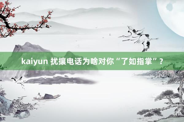 kaiyun 扰攘电话为啥对你“了如指掌”？