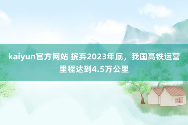 kaiyun官方网站 摈弃2023年底，我国高铁运营里程达到4.5万公里