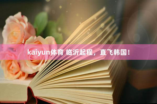 kaiyun体育 临沂起程，直飞韩国！