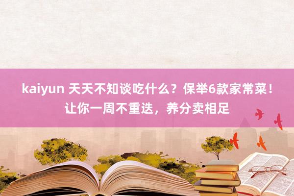 kaiyun 天天不知谈吃什么？保举6款家常菜！让你一周不重迭，养分卖相足