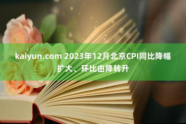 kaiyun.com 2023年12月北京CPI同比降幅扩大、环比由降转升