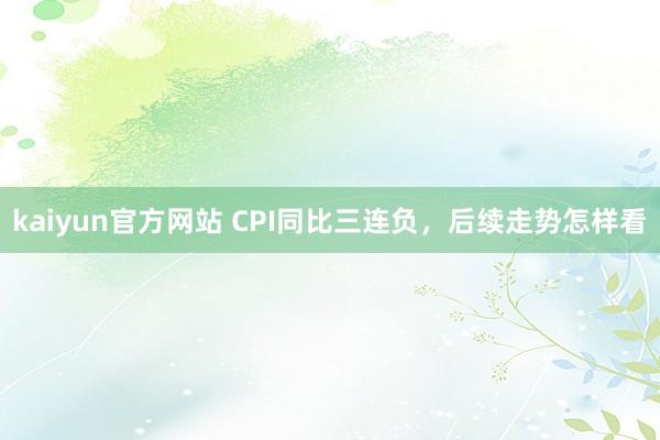 kaiyun官方网站 CPI同比三连负，后续走势怎样看