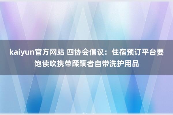 kaiyun官方网站 四协会倡议：住宿预订平台要饱读吹携带蹂躏者自带洗护用品