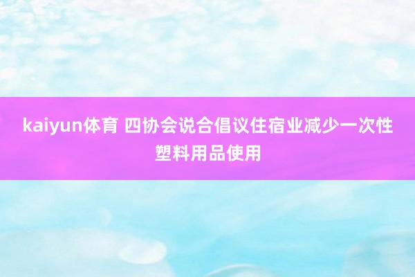 kaiyun体育 四协会说合倡议住宿业减少一次性塑料用品使用