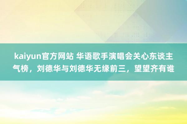 kaiyun官方网站 华语歌手演唱会关心东谈主气榜，刘德华与刘德华无缘前三，望望齐有谁