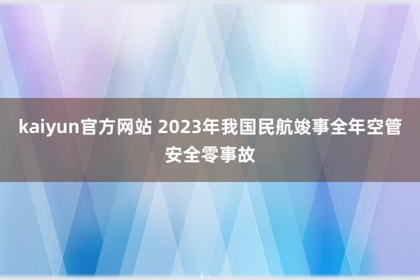 kaiyun官方网站 2023年我国民航竣事全年空管安全零事故