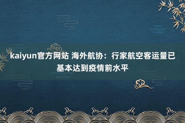 kaiyun官方网站 海外航协：行家航空客运量已基本达到疫情前水平