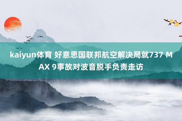 kaiyun体育 好意思国联邦航空解决局就737 MAX 9事故对波音脱手负责走访