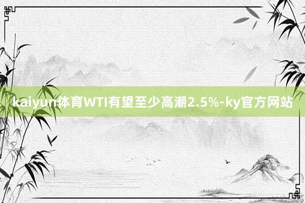 kaiyun体育WTI有望至少高潮2.5%-ky官方网站