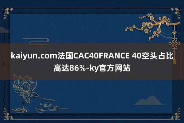 kaiyun.com法国CAC40FRANCE 40空头占比高达86%-ky官方网站