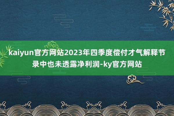 kaiyun官方网站2023年四季度偿付才气解释节录中也未透露净利润-ky官方网站