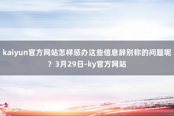 kaiyun官方网站怎样惩办这些信息辞别称的问题呢？3月29日-ky官方网站