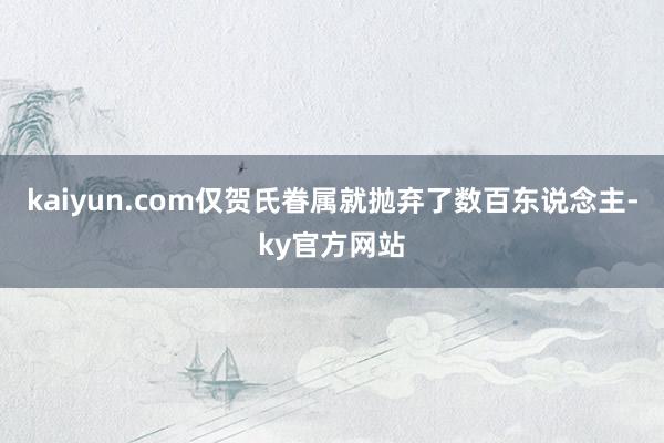 kaiyun.com仅贺氏眷属就抛弃了数百东说念主-ky官方网站