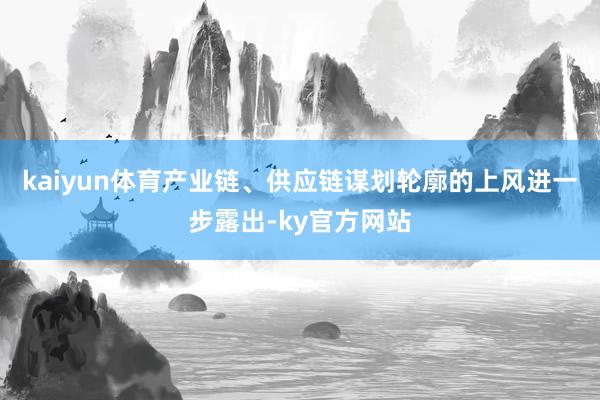 kaiyun体育产业链、供应链谋划轮廓的上风进一步露出-ky官方网站