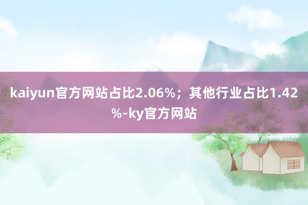 kaiyun官方网站占比2.06%；其他行业占比1.42%-ky官方网站