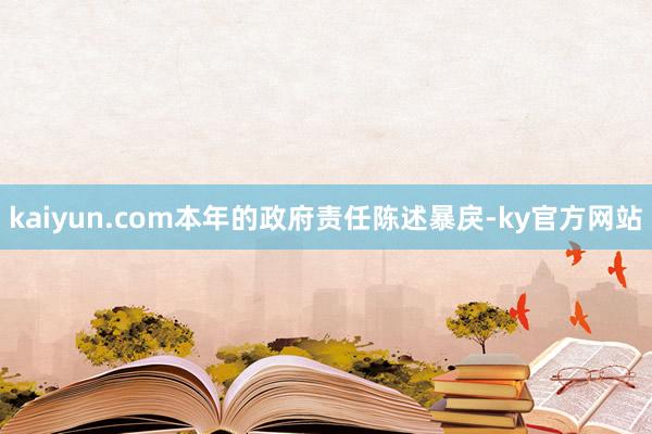 kaiyun.com本年的政府责任陈述暴戾-ky官方网站