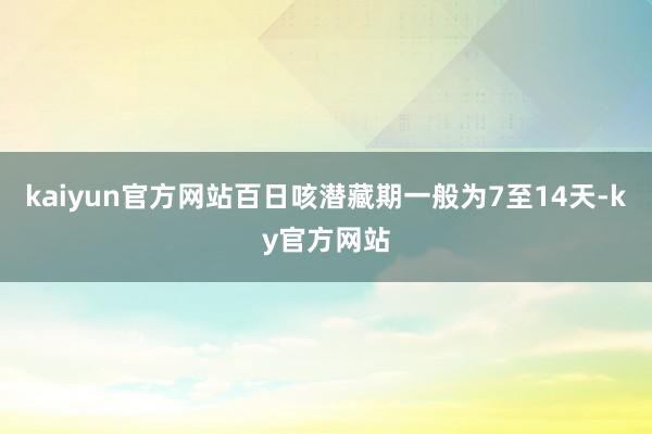 kaiyun官方网站百日咳潜藏期一般为7至14天-ky官方网站