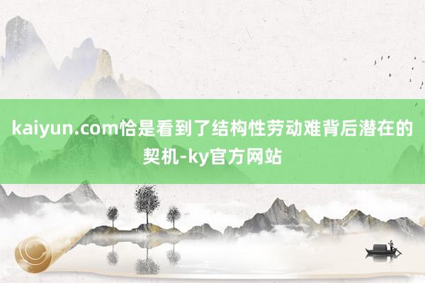 kaiyun.com恰是看到了结构性劳动难背后潜在的契机-ky官方网站