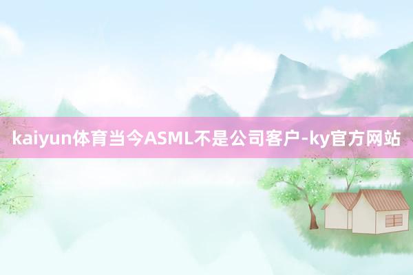 kaiyun体育当今ASML不是公司客户-ky官方网站