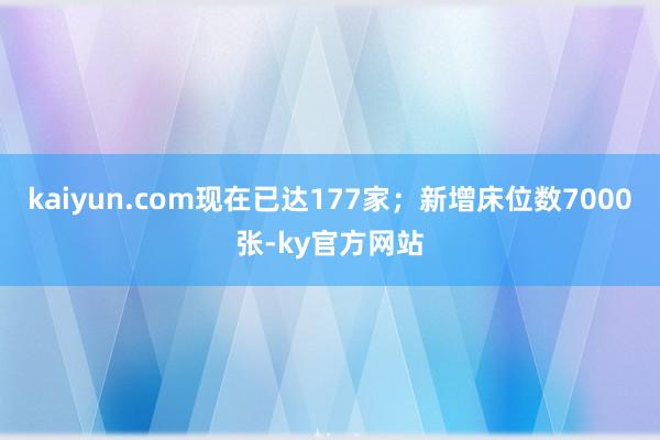 kaiyun.com现在已达177家；新增床位数7000张-ky官方网站