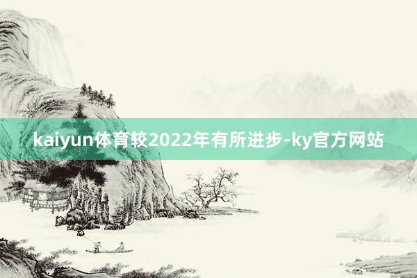 kaiyun体育较2022年有所进步-ky官方网站